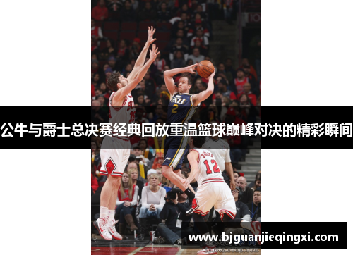 公牛与爵士总决赛经典回放重温篮球巅峰对决的精彩瞬间