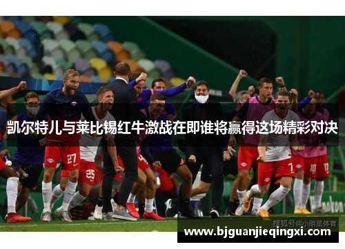 凯尔特儿与莱比锡红牛激战在即谁将赢得这场精彩对决