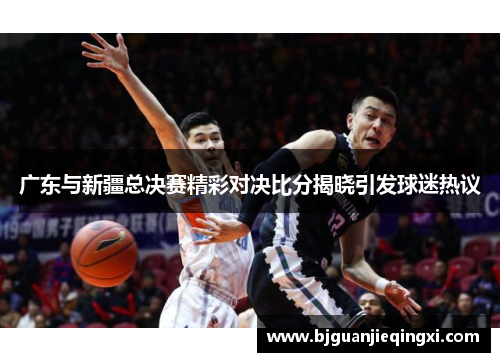 广东与新疆总决赛精彩对决比分揭晓引发球迷热议
